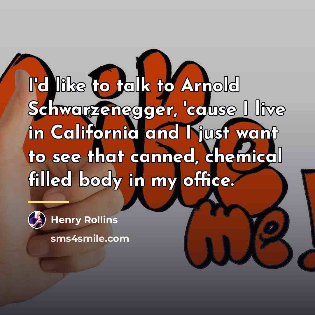 “I'd like to talk to Arnold Schwarzenegger, 'cause I live…” quote by Henry Rollins