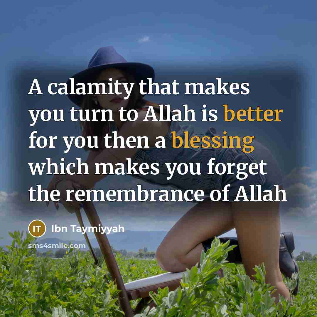 “A calamity that makes you turn to Allah is better for you then a blessing which makes you forget the remembrance of Allah” quote by Ibn Taymiyyah