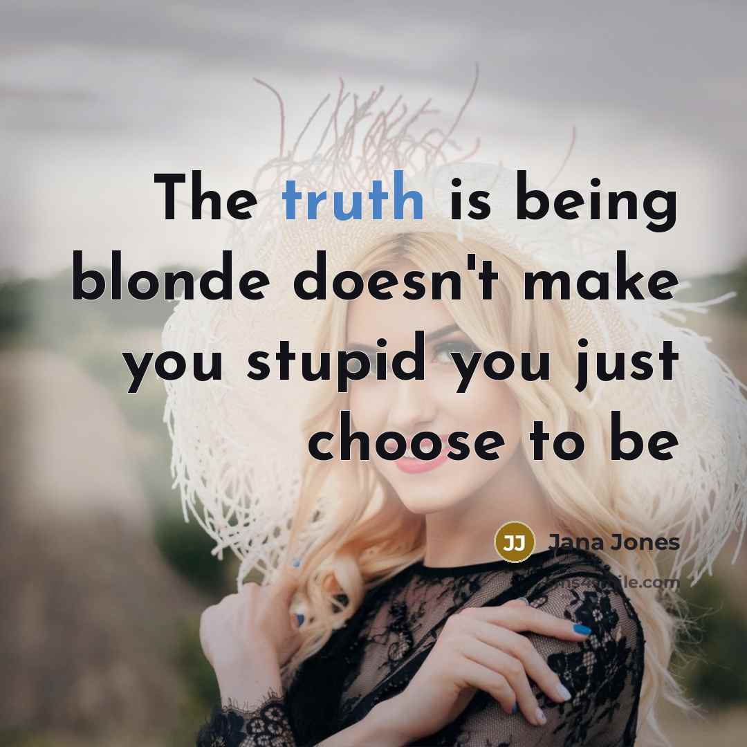 “The truth is being blonde doesn't make you stupid you just choose to be” quote by Jana Jones