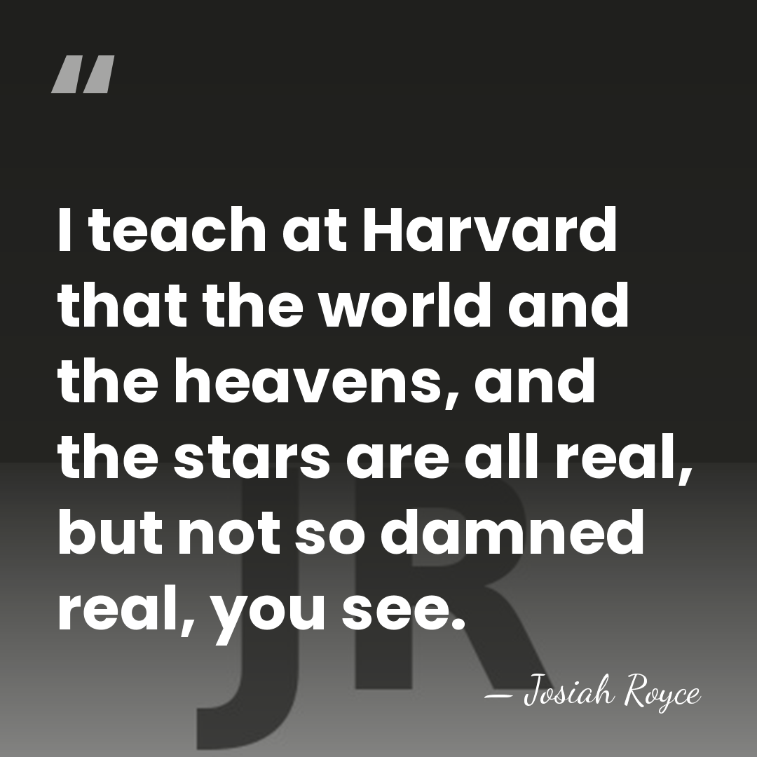I teach at Harvard that the world and the heavens, and the&hellip; - Josiah Royce
