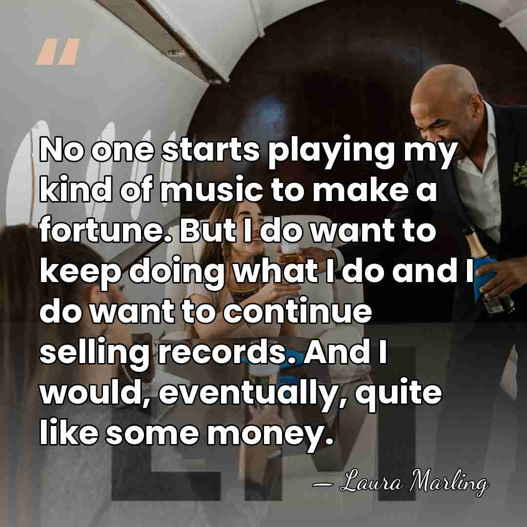 No one starts playing my kind of music to make a fortune.&hellip; - Laura Marling