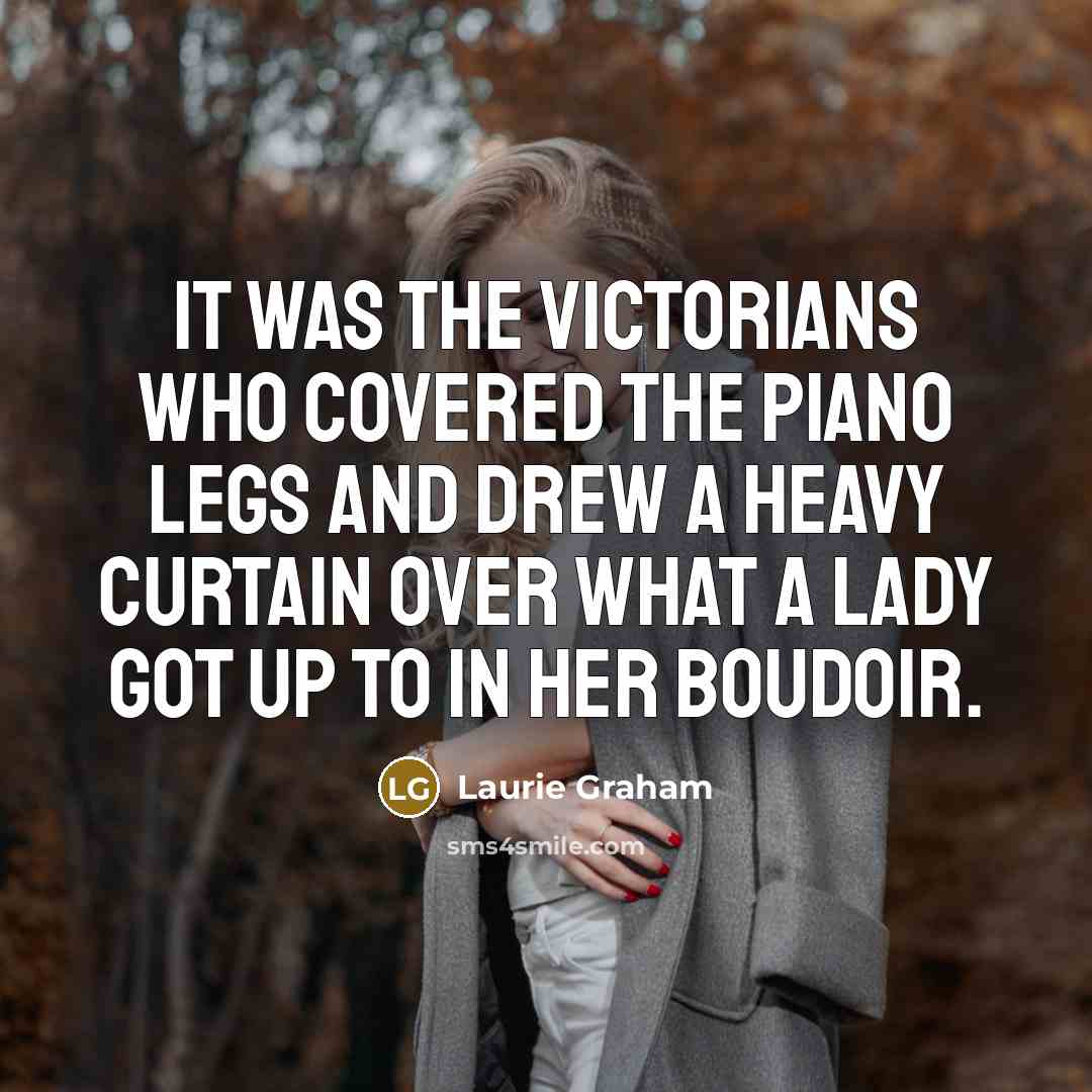“It was the Victorians who covered the piano legs and…” quote by Laurie Graham