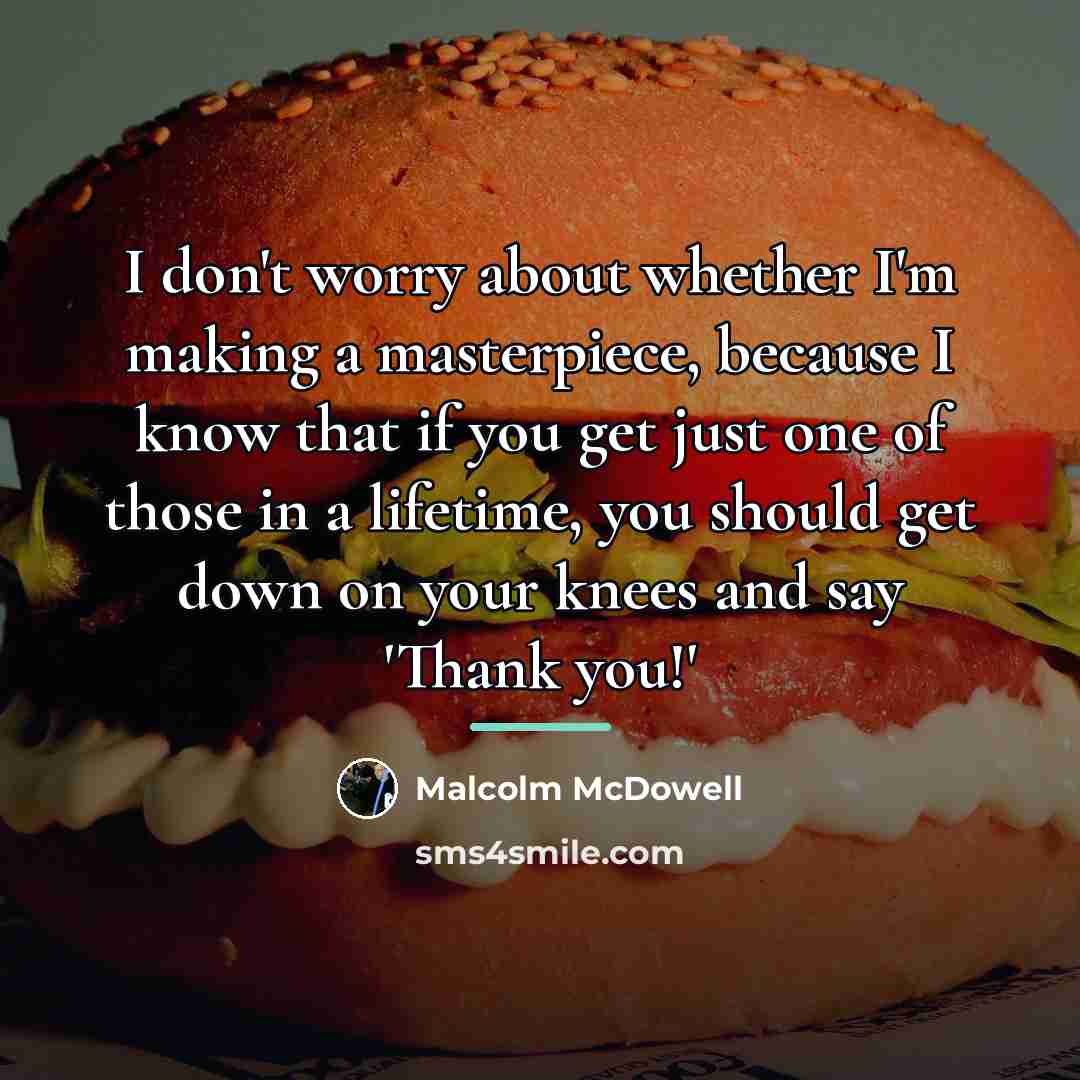 “I don't worry about whether I'm making a masterpiece, because…” quote by Malcolm McDowell