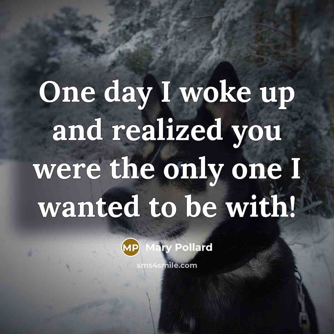 “One day I woke up and realized you were the only one I wanted to be with!” quote by Mary Pollard
