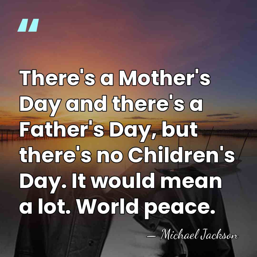 There's a Mother's Day and there's a Father's Day, but there's no&hellip; - Michael Jackson