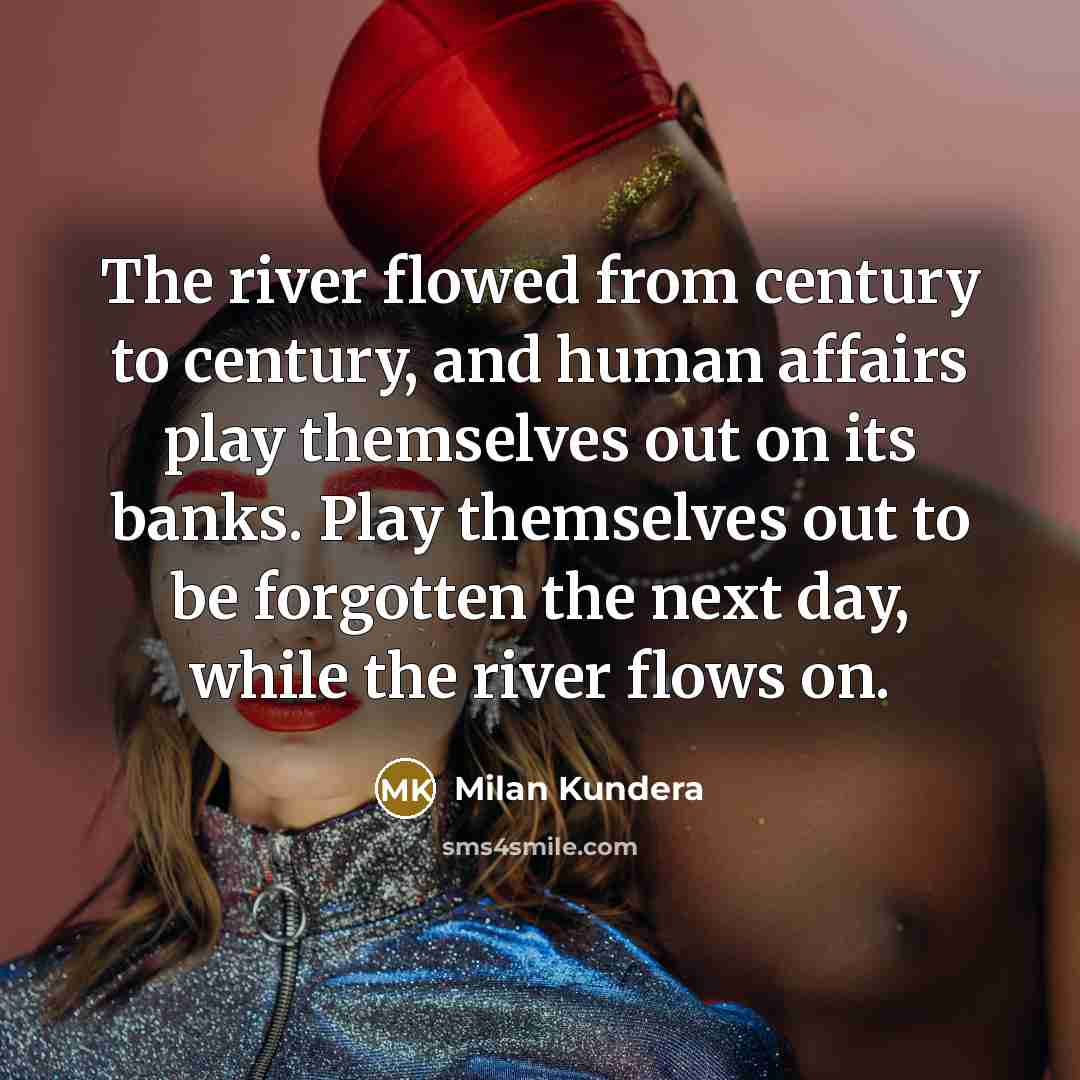 “The river flowed from century to century, and human affairs…” quote by Milan Kundera
