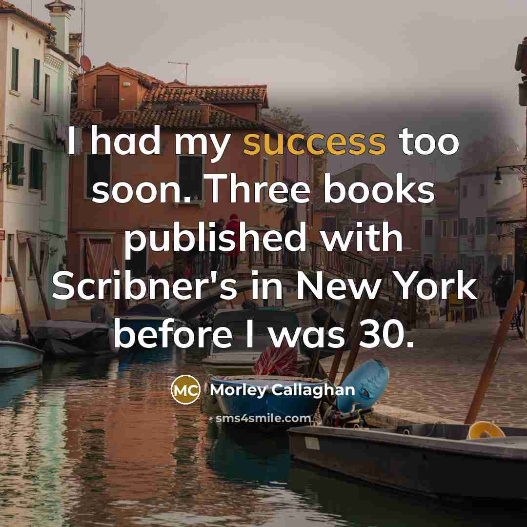 “I had my success too soon. Three books published with…” quote by Morley Callaghan