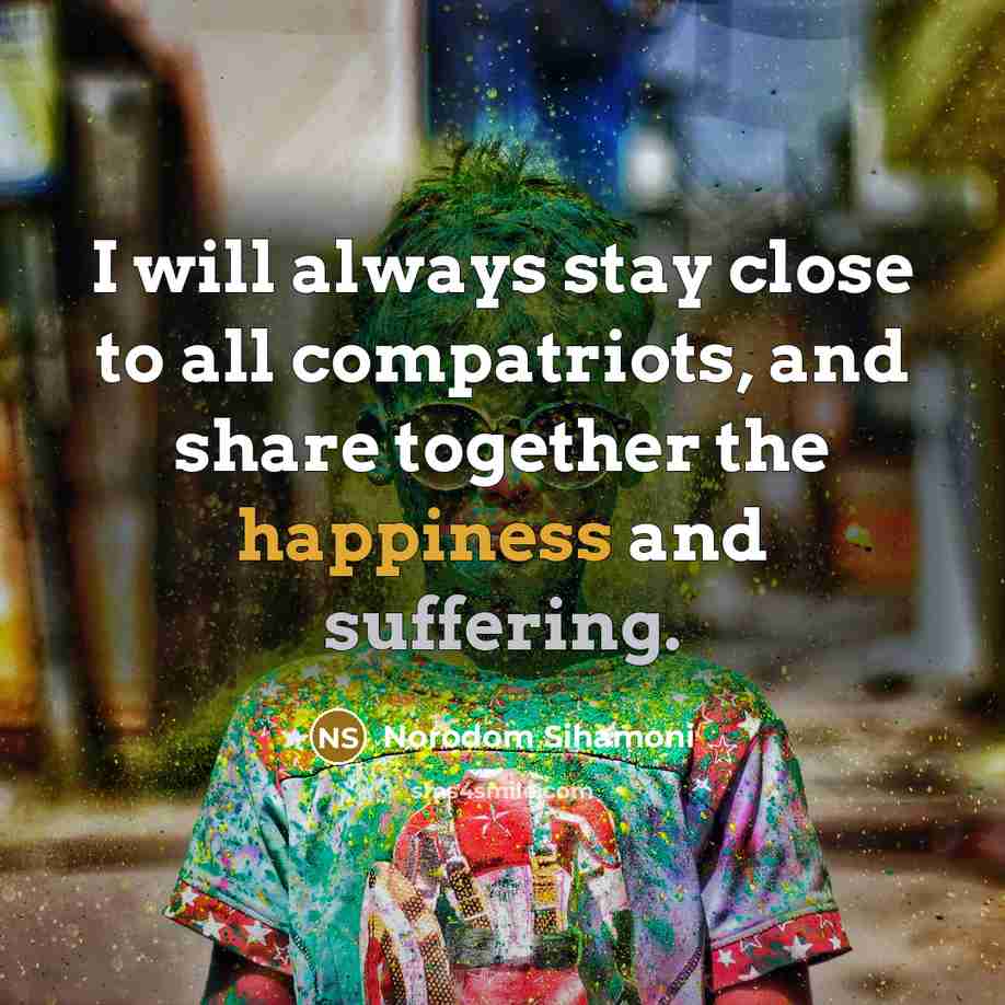 “I will always stay close to all compatriots, and share…” quote by Norodom Sihamoni