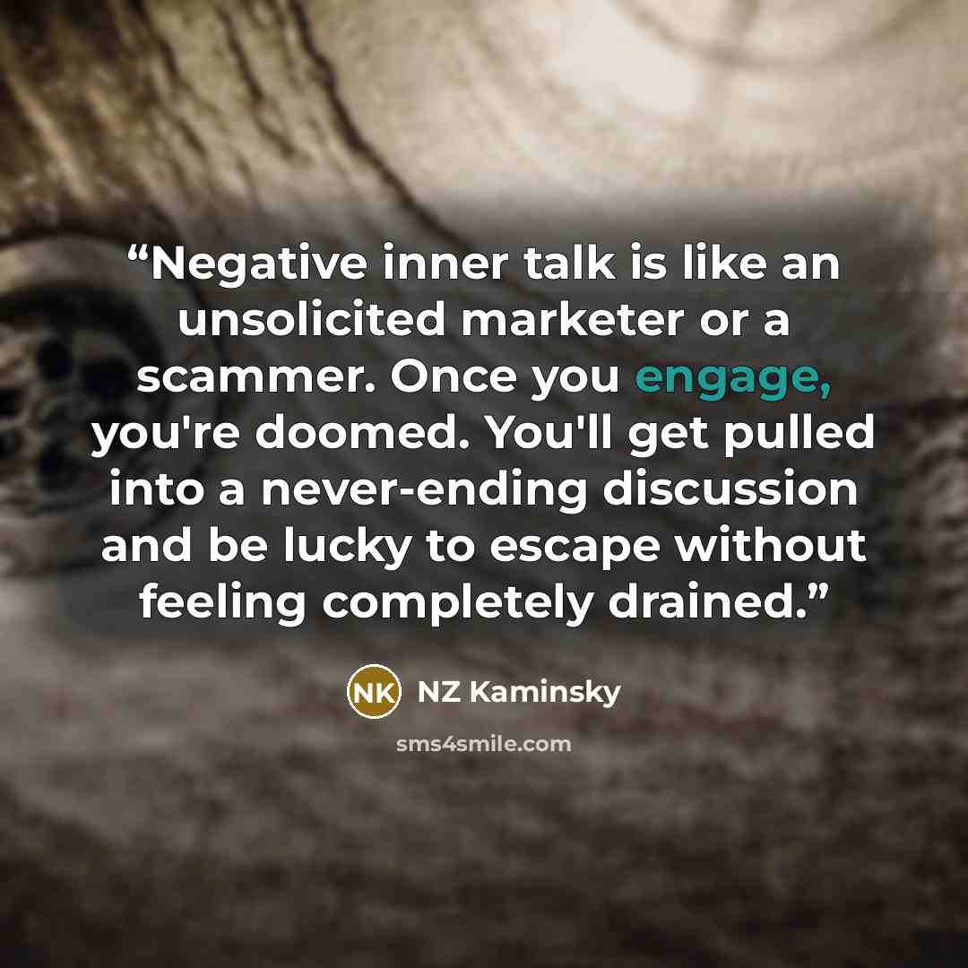 “Negative inner talk is like an unsolicited marketer or a scammer. Once you engage, you're doomed. You'll get pulled into a never-ending discussion and be lucky to escape without feeling completely drained.” quote by NZ Kaminsky