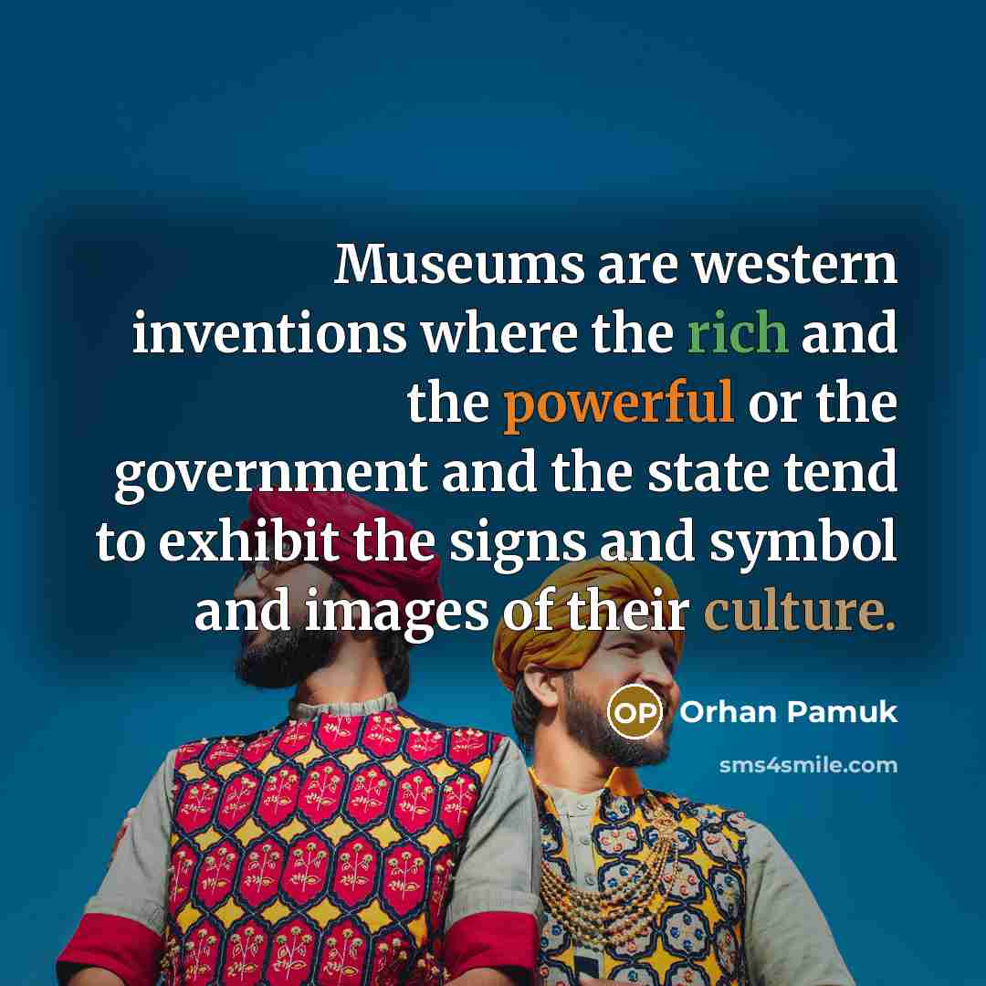 “Museums are western inventions where the rich and the powerful or the government and the state tend to exhibit the signs and symbol and images of their culture.” quote by Orhan Pamuk