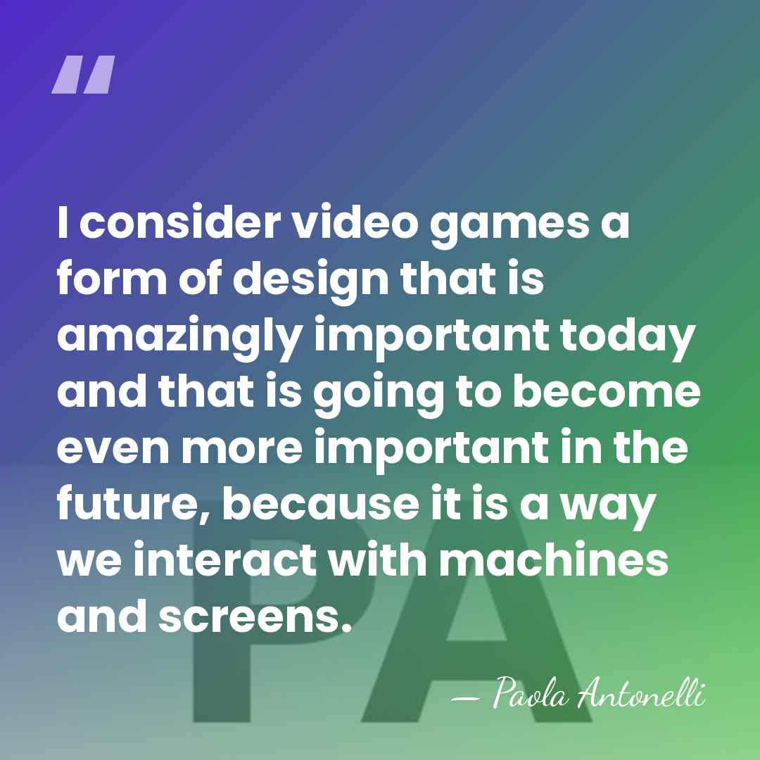 I consider video games a form of design that is amazingly important&hellip; - Paola Antonelli