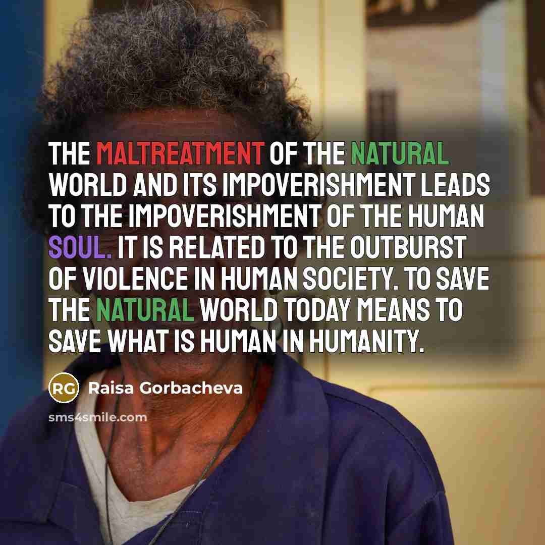 “The maltreatment of the natural world and its impoverishment leads…” quote by Raisa Gorbacheva