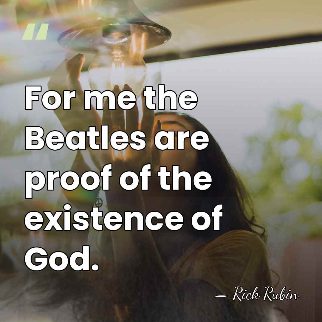 For me the Beatles are proof of the existence of God. - Rick Rubin