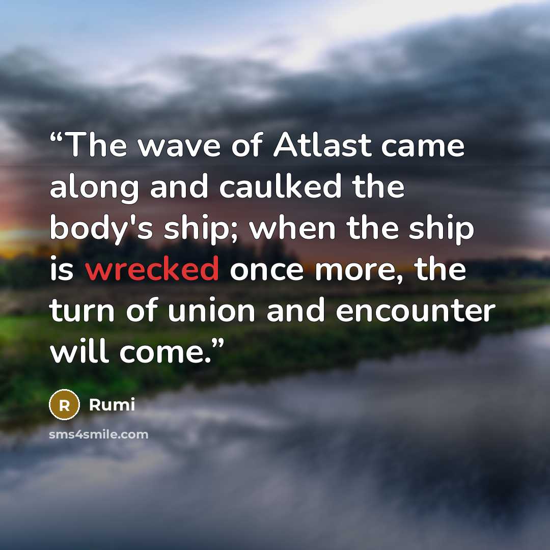 “The wave of Atlast came along and caulked the body's ship; when the ship is wrecked once more, the turn of union and encounter will come.” quote by Rumi
