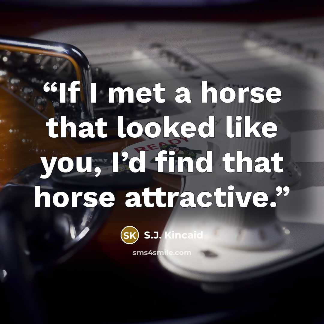 “If I met a horse that looked like you, I’d find that horse attractive.” quote by S.J. Kincaid