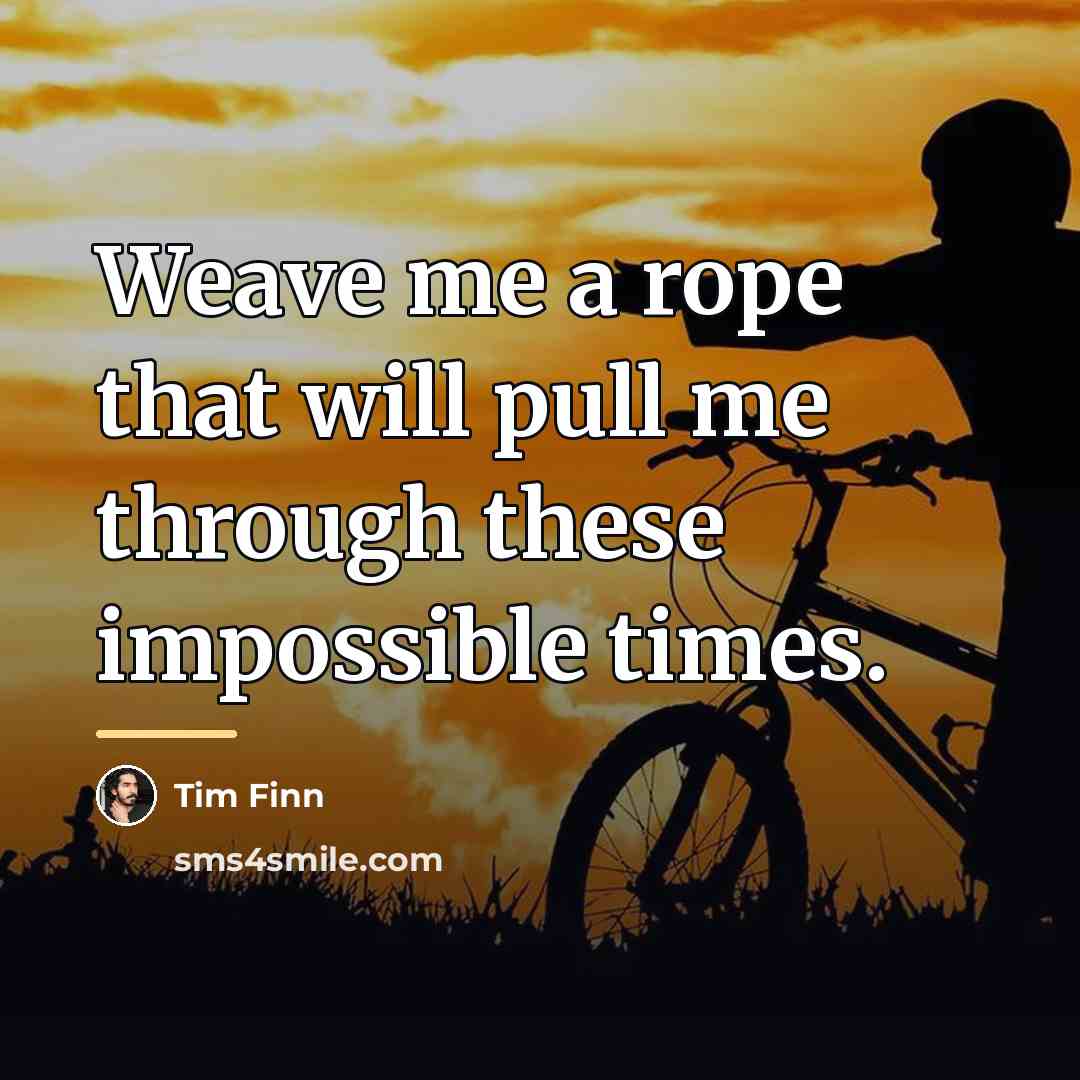 “Weave me a rope that will pull me through these…” quote by Tim Finn