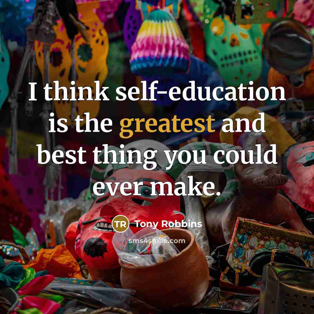 “I think self-education is the greatest and best thing you could ever make.” quote by Tony Robbins