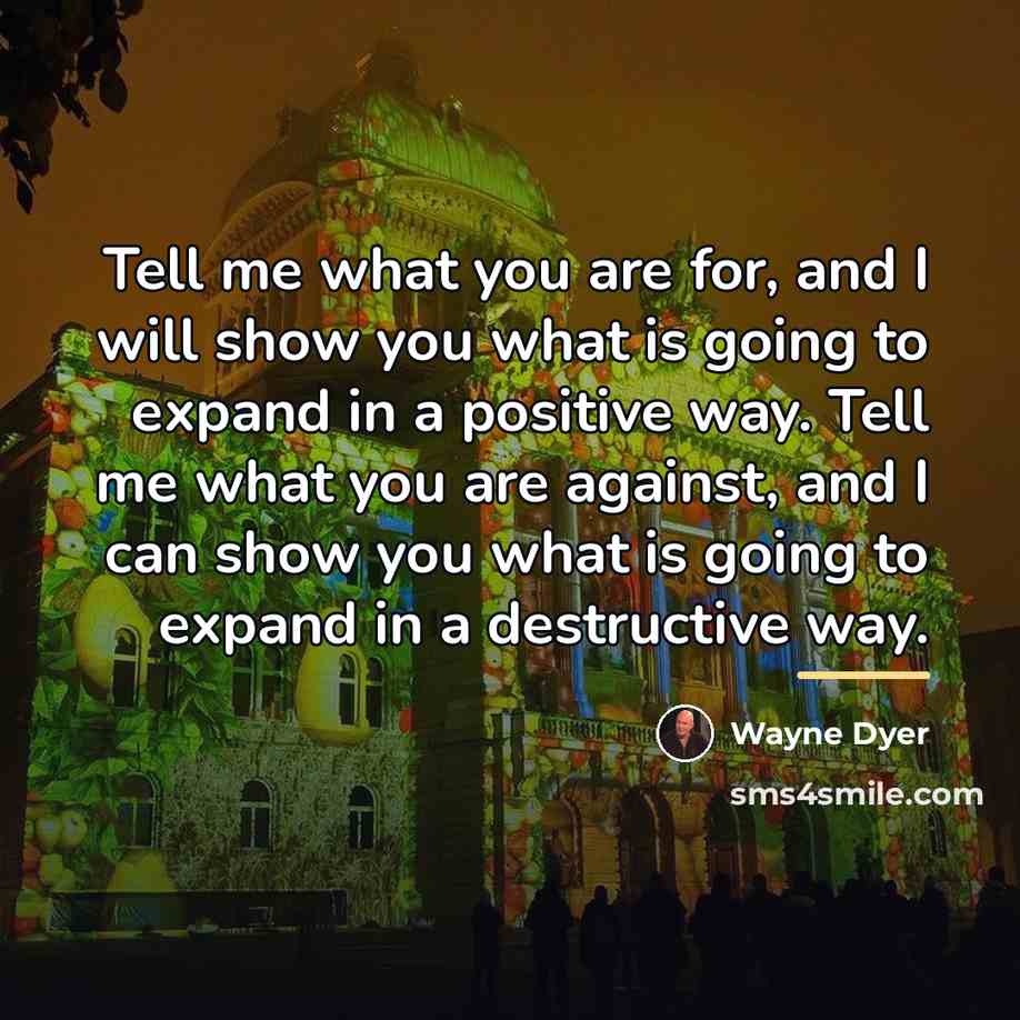 “Tell me what you are for, and I will show…” quote by Wayne Dyer