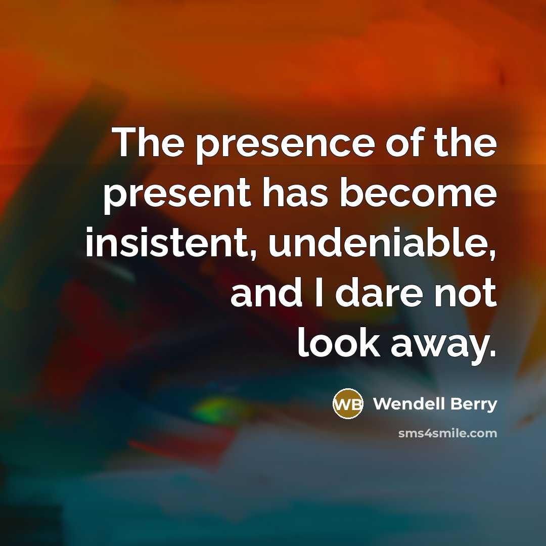 “The presence of the present has become insistent, undeniable, and…” quote by Wendell Berry