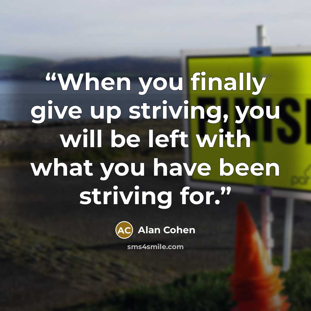 “When you finally give up striving, you will be left with what you have been striving for.” quote by Alan Cohen