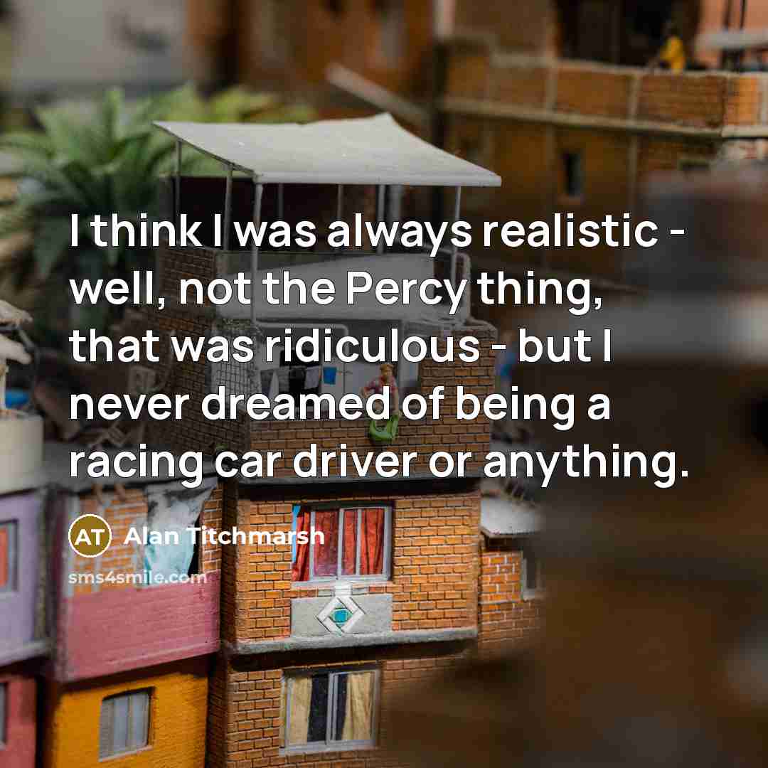 “I think I was always realistic - well, not the…” quote by Alan Titchmarsh