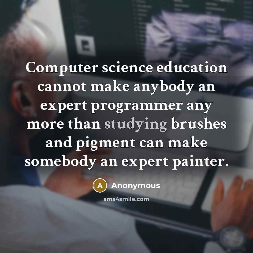 “Computer science education cannot make anybody an expert programmer any more than studying brushes and pigment can make somebody an expert painter.” quote by Anonymous