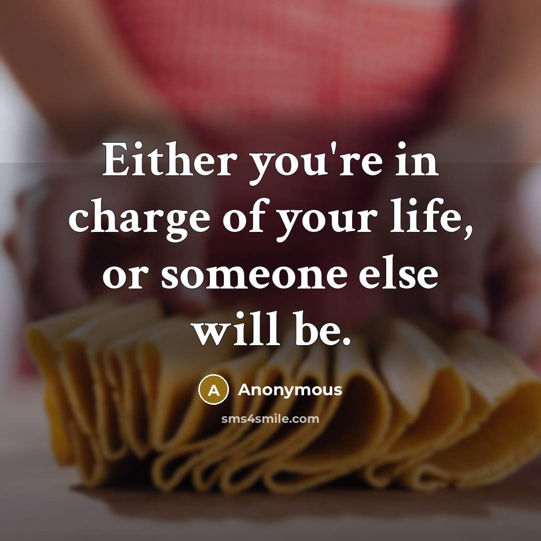 “Either you're in charge of your life, or someone else will be.” quote by Anonymous