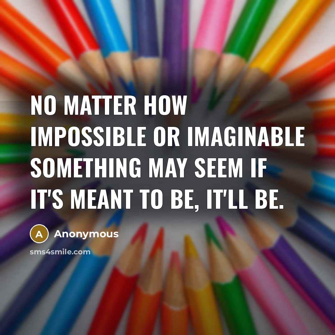 “No matter how impossible or imaginable something may seem if it's meant to be, it'll be.” quote by Anonymous