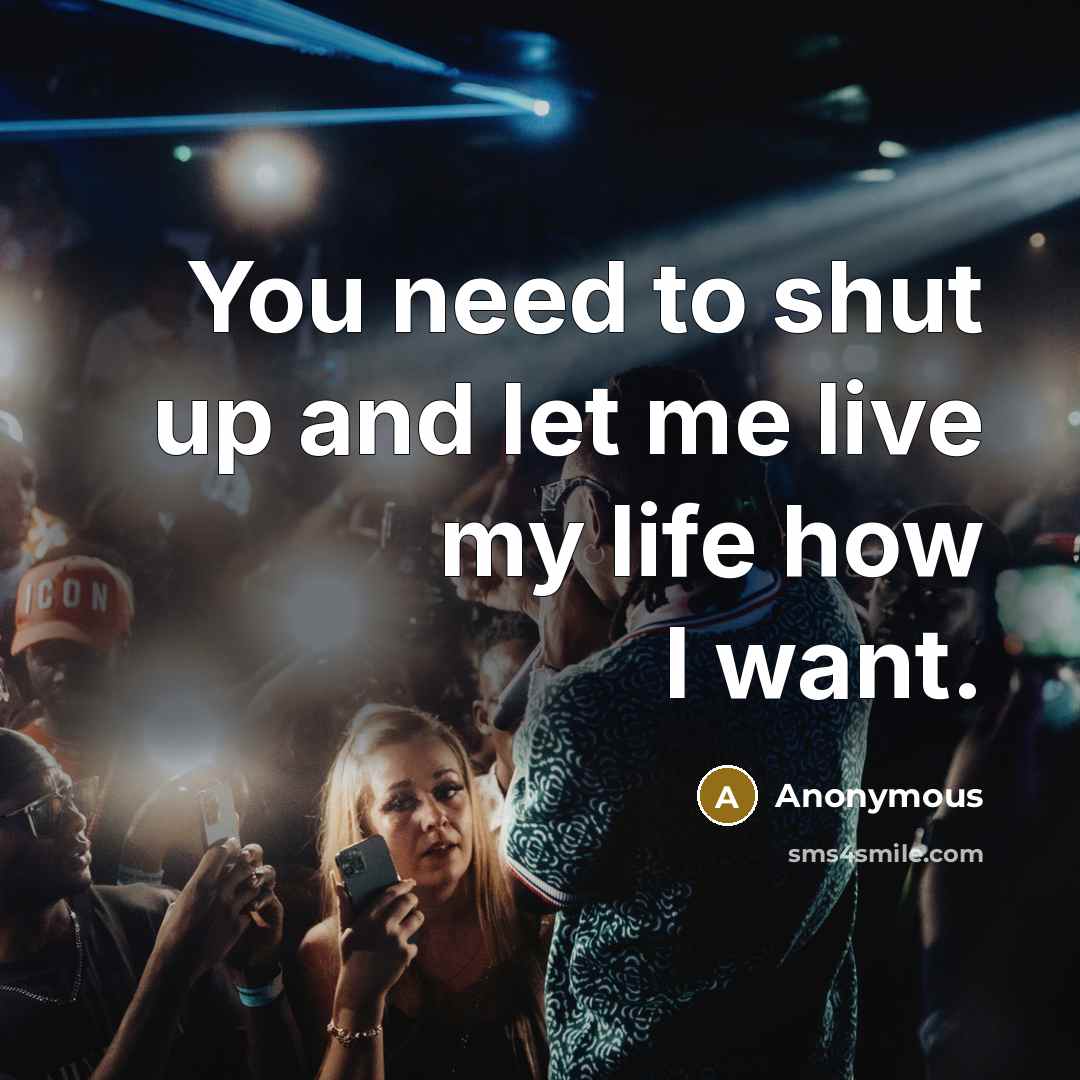 “You need to shut up and let me live my…” quote by Anonymous