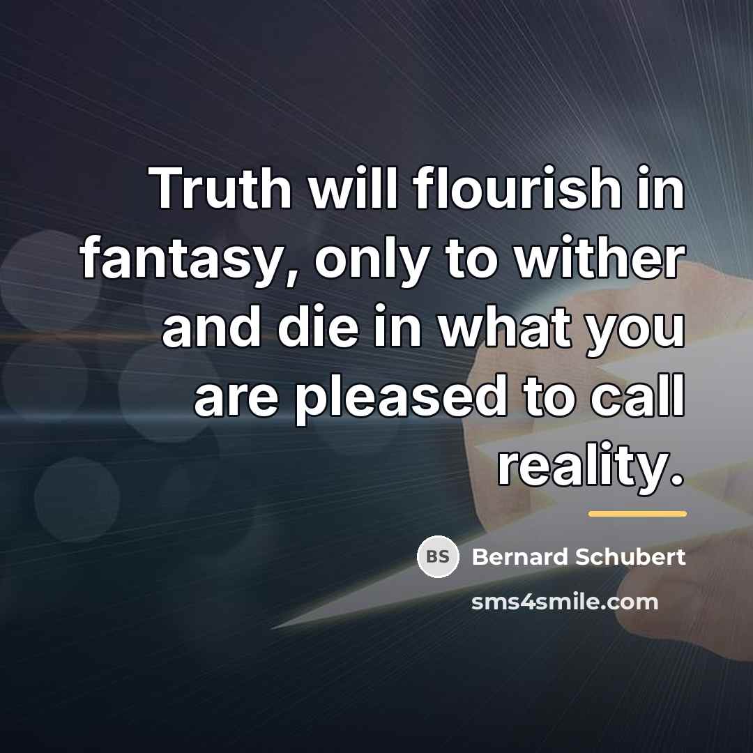 “Truth will flourish in fantasy, only to wither and die…” quote by Bernard Schubert