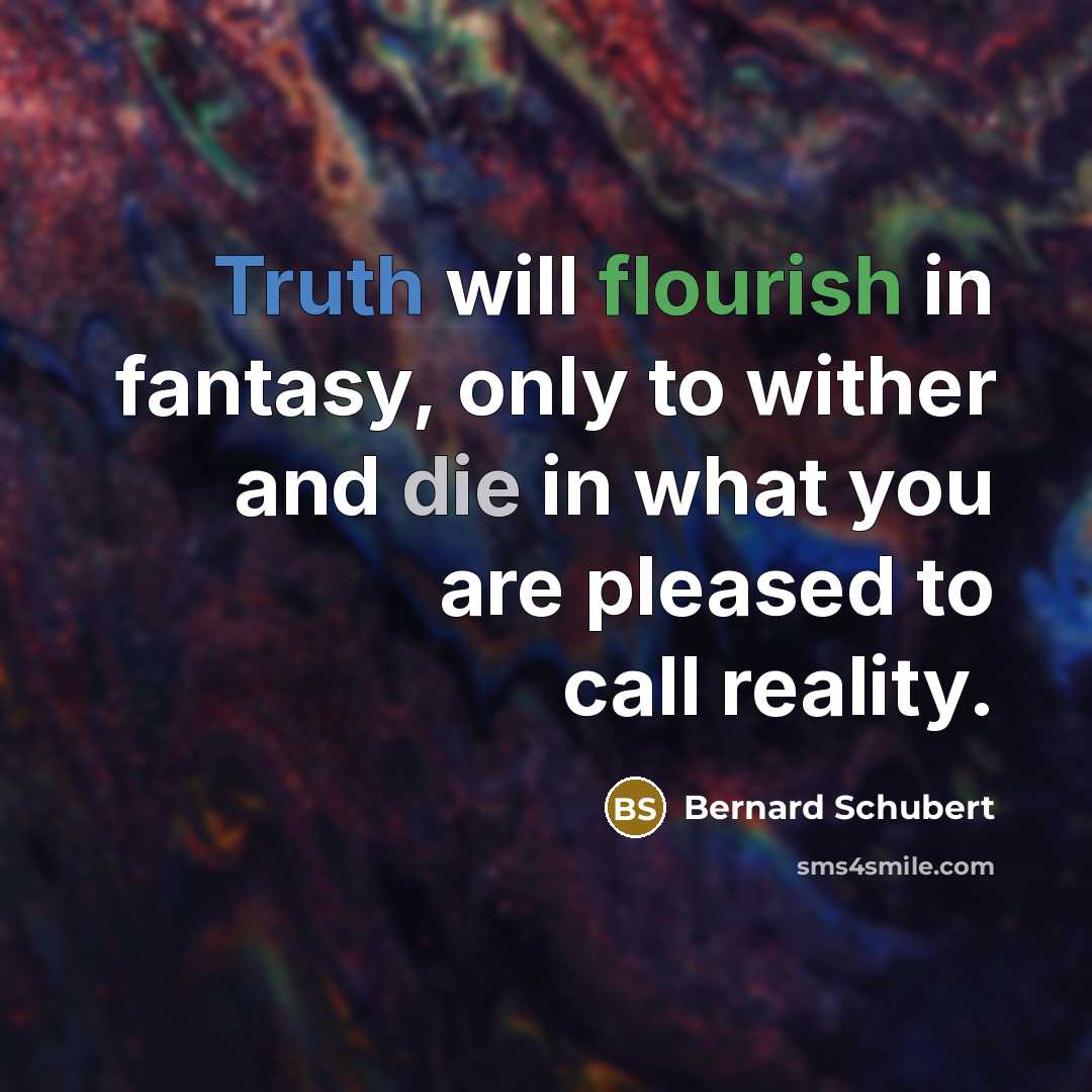 “Truth will flourish in fantasy, only to wither and die in what you are pleased to call reality.” quote by Bernard Schubert
