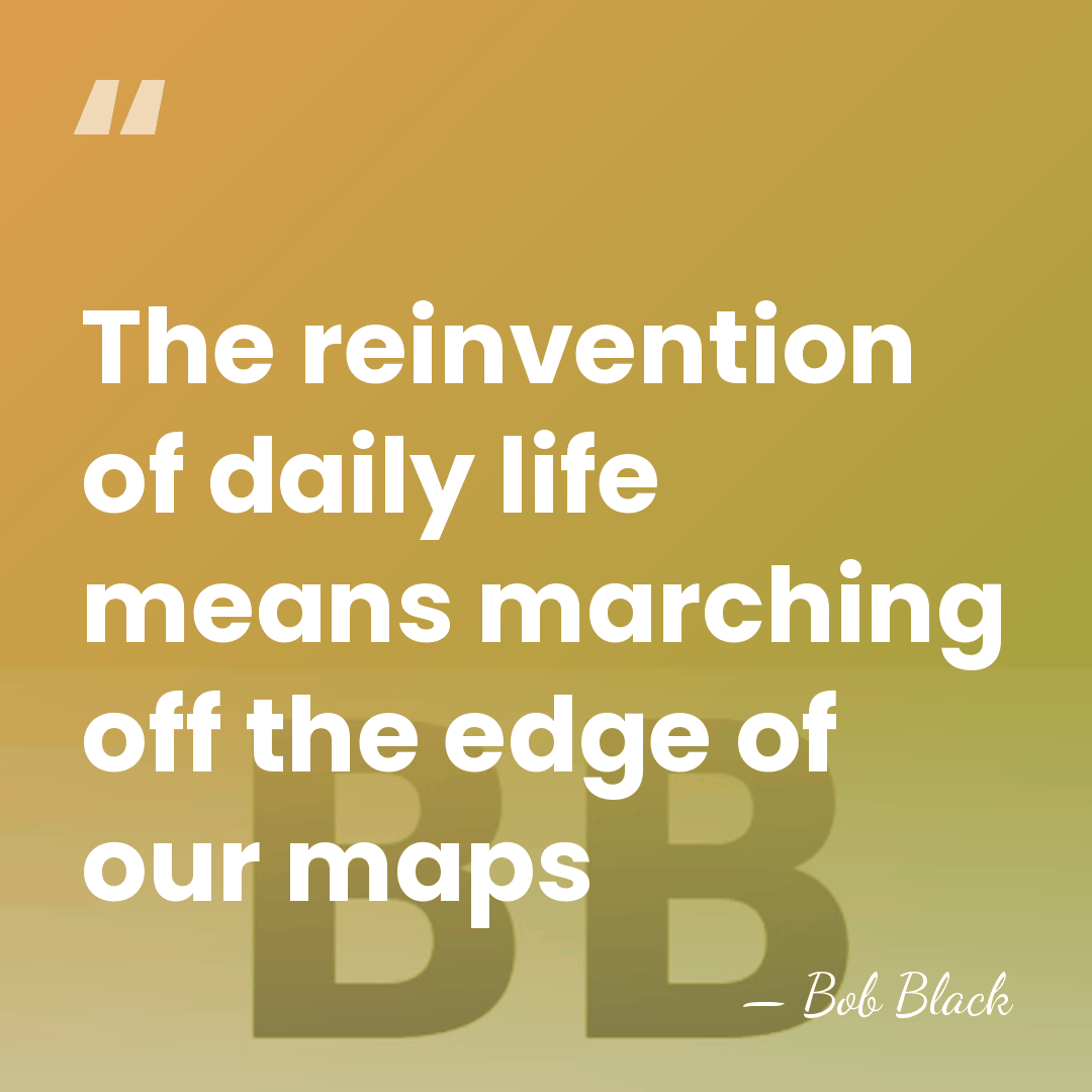 The reinvention of daily life means marching off the edge of our&hellip; - Bob Black
