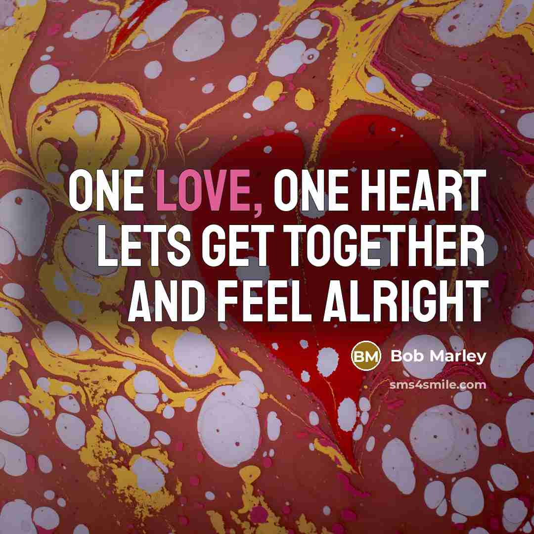 “One love, one heart lets get together and feel alright…” quote by Bob Marley