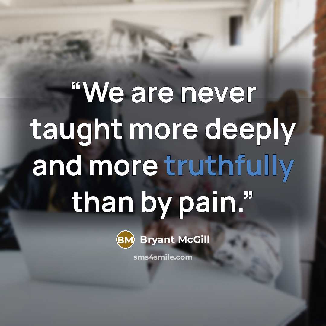 “We are never taught more deeply and more truthfully than by pain.” quote by Bryant McGill