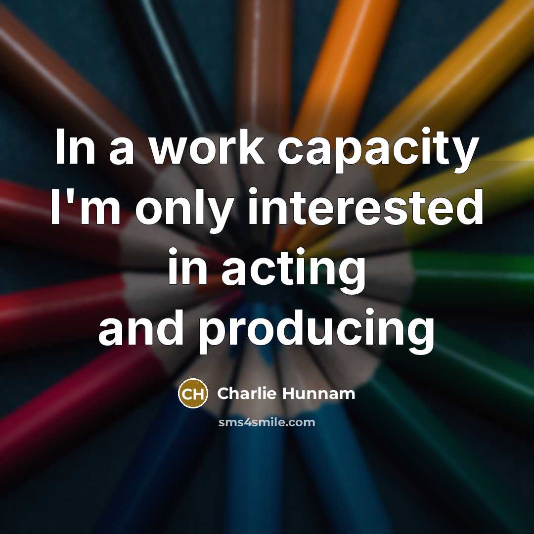 “In a work capacity I'm only interested in acting and…” quote by Charlie Hunnam