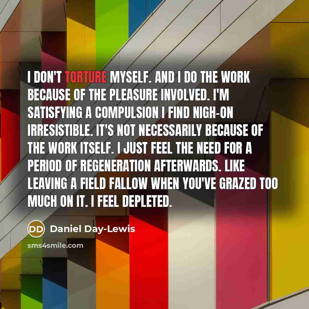 “I don't torture myself. And I do the work because…” quote by Daniel Day-Lewis