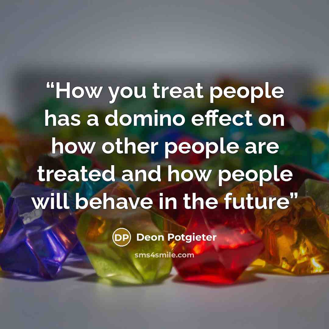 “How you treat people has a domino effect on how other people are treated and how people will behave in the future” quote by Deon Potgieter