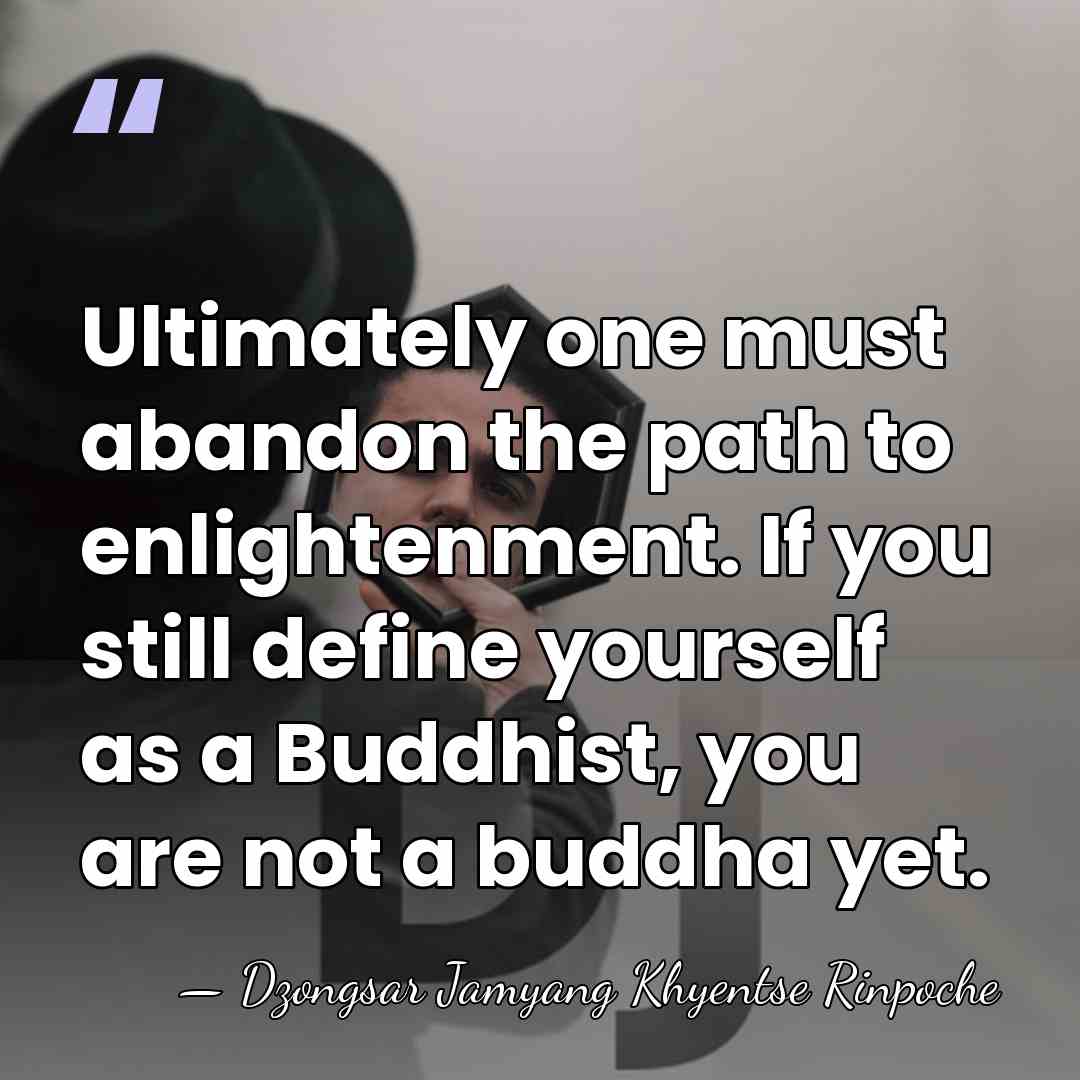 Ultimately one must abandon the path to enlightenment. If you still define&hellip; - Dzongsar Jamyang Khyentse Rinpoche