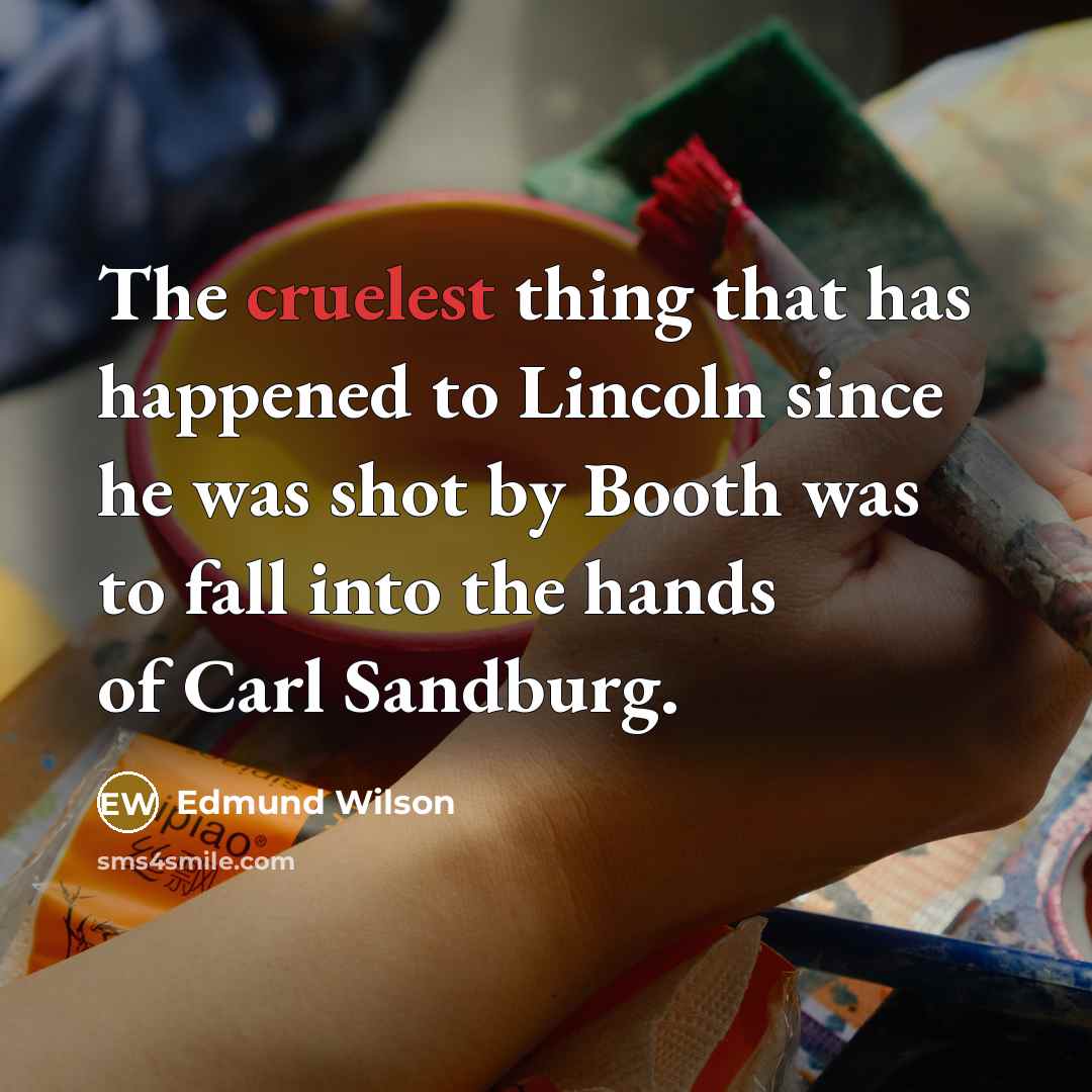 “The cruelest thing that has happened to Lincoln since he was shot by Booth was to fall into the hands of Carl Sandburg.” quote by Edmund Wilson