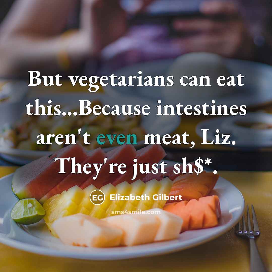 “But vegetarians can eat this...Because intestines aren't even meat, Liz. They're just sh$*.” quote by Elizabeth Gilbert