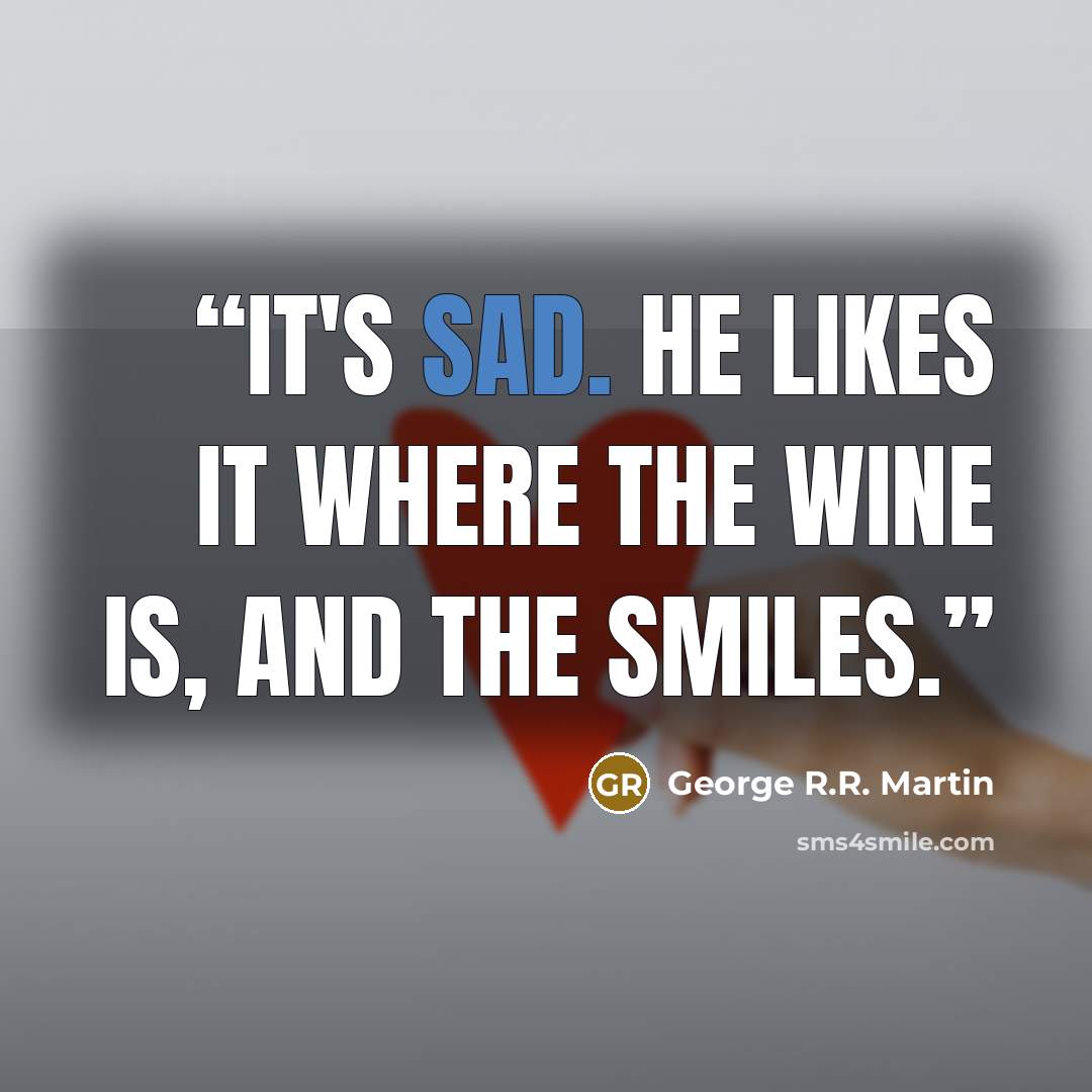 “It's sad. He likes it where the wine is, and the smiles.” quote by George R.R. Martin