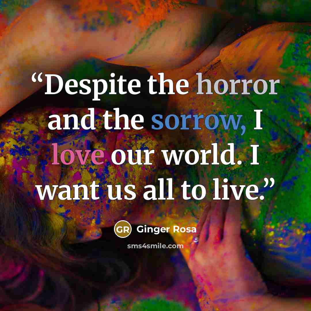 “Despite the horror and the sorrow, I love our world. I want us all to live.” quote by Ginger Rosa