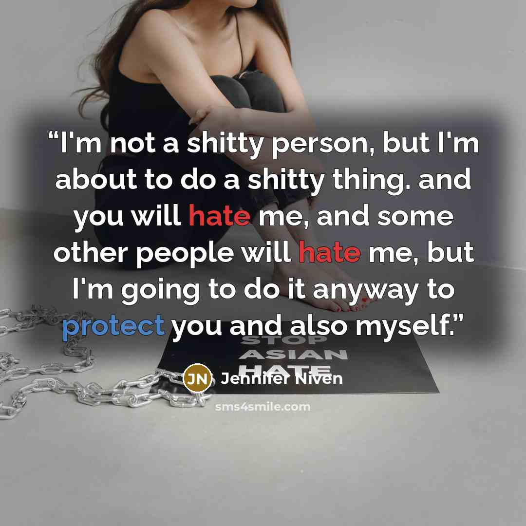 “I'm not a shitty person, but I'm about to do a shitty thing. and you will hate me, and some other people will hate me, but I'm going to do it anyway to protect you and also myself.” quote by Jennifer Niven