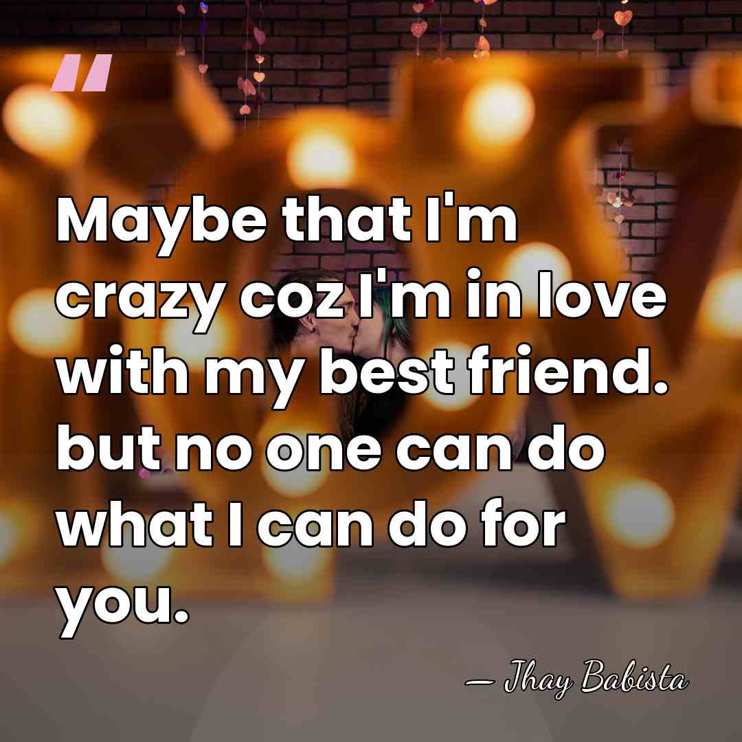 Maybe that I'm crazy coz I'm in love with my best friend.&hellip; - Jhay Babista