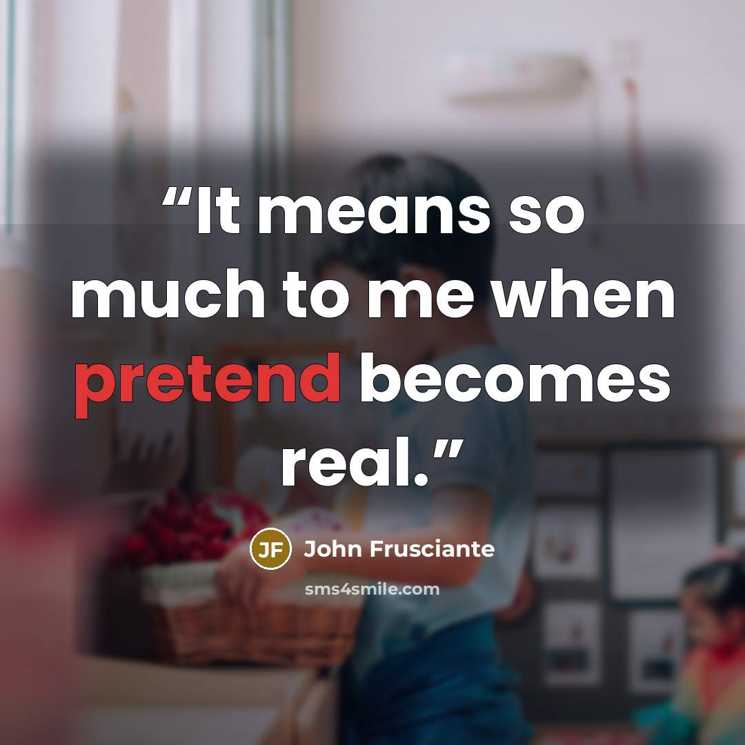 “It means so much to me when pretend becomes real.” quote by John Frusciante