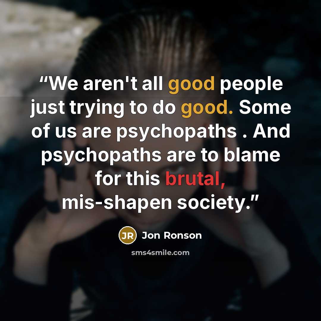 “We aren't all good people just trying to do good. Some of us are psychopaths . And psychopaths are to blame for this brutal, mis-shapen society.” quote by Jon Ronson