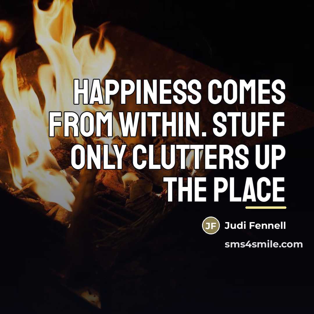 “Happiness comes from within. Stuff only clutters up the place…” quote by Judi Fennell