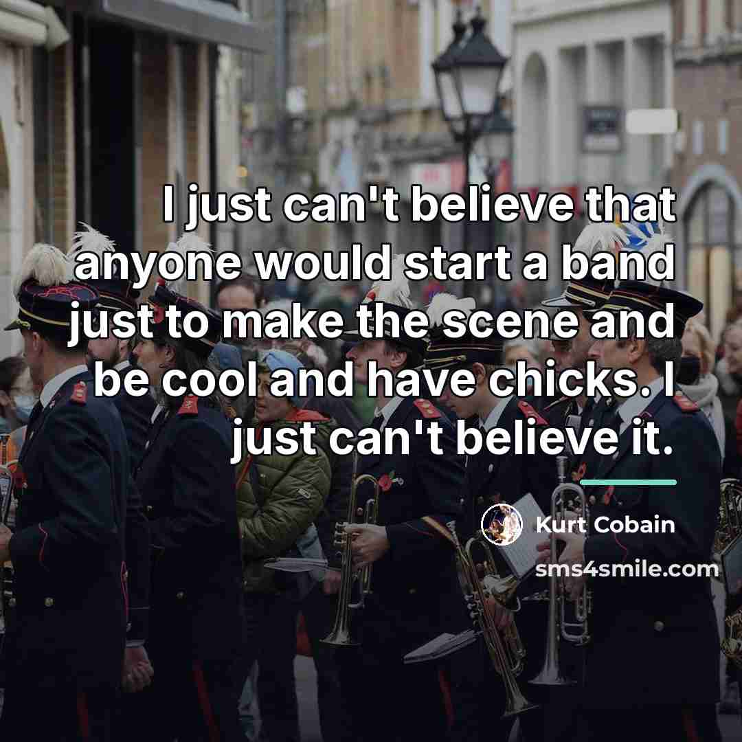 “I just can't believe that anyone would start a band…” quote by Kurt Cobain