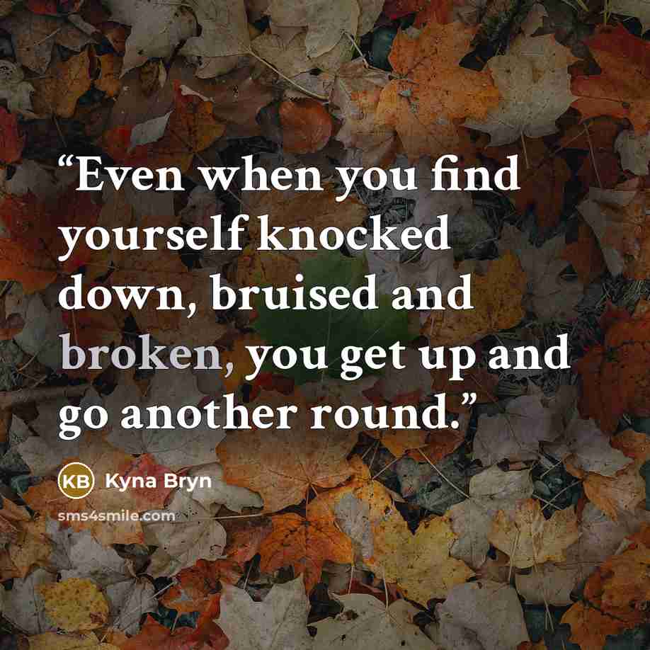 “Even when you find yourself knocked down, bruised and broken, you get up and go another round.” quote by Kyna Bryn