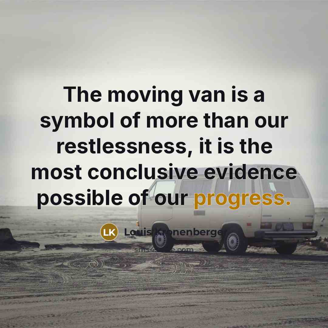 “The moving van is a symbol of more than our restlessness, it is the most conclusive evidence possible of our progress.” quote by Louis Kronenberger